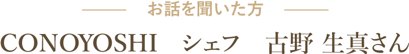 －お話を聞いた方－ CONOYOSHI　シェフ　古野 生真さん
